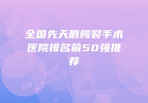 全国先天唇腭裂手术医院排名前50强推荐