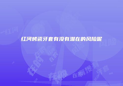 红河烤瓷牙套有没有潜在的风险呢