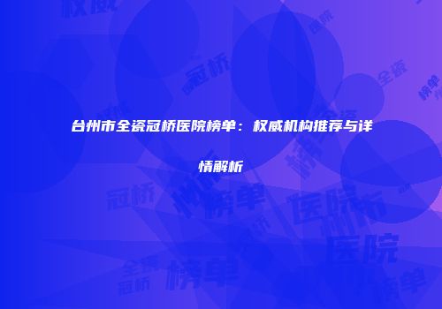 台州市全瓷冠桥医院榜单：权威机构推荐与详情解析