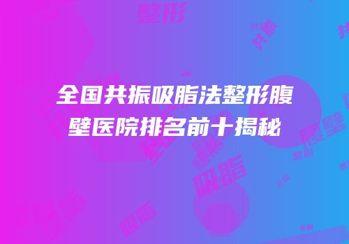 全国共振吸脂法整形腹壁医院排名前十揭秘