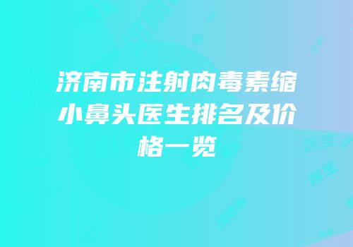 济南市注射肉毒素缩小鼻头医生排名及价格一览