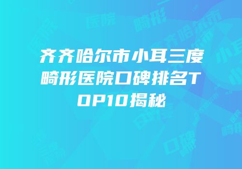 齐齐哈尔市小耳三度畸形医院口碑排名TOP10揭秘