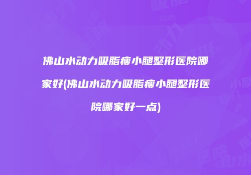 佛山水动力吸脂瘦小腿整形医院哪家好(佛山水动力吸脂瘦小腿整形医院哪家好一点)
