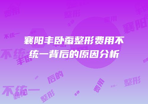 襄阳丰卧蚕整形费用不统一背后的原因分析