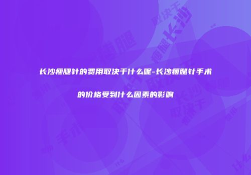 长沙瘦腿针的费用取决于什么呢-长沙瘦腿针手术的价格受到什么因素的影响