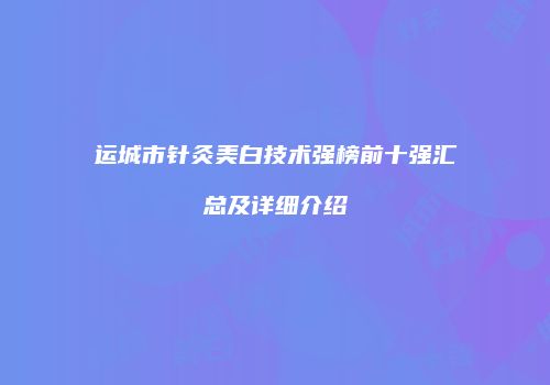 运城市针灸美白技术强榜前十强汇总及详细介绍
