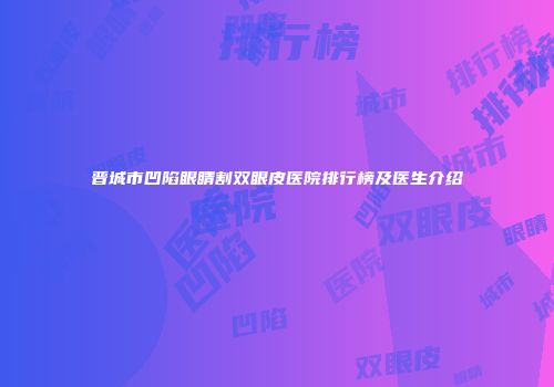 晋城市凹陷眼睛割双眼皮医院排行榜及医生介绍