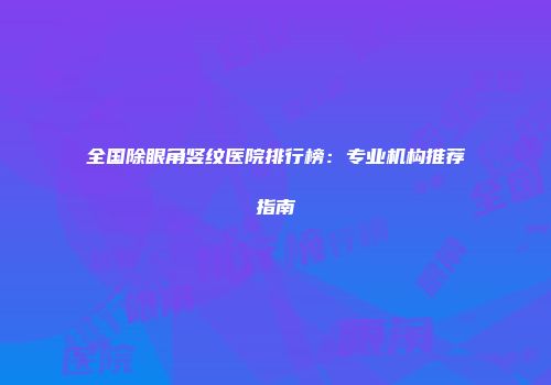 全国除眼角竖纹医院排行榜：专业机构推荐指南