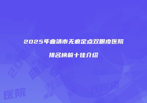 2025年曲靖市无痕定点双眼皮医院排名榜前十佳介绍