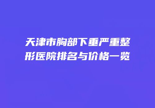 天津市胸部下垂严重整形医院排名与价格一览