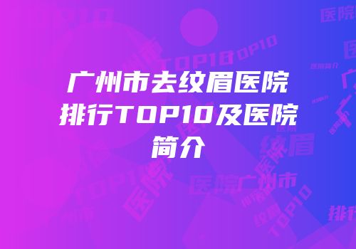 广州市去纹眉医院排行TOP10及医院简介