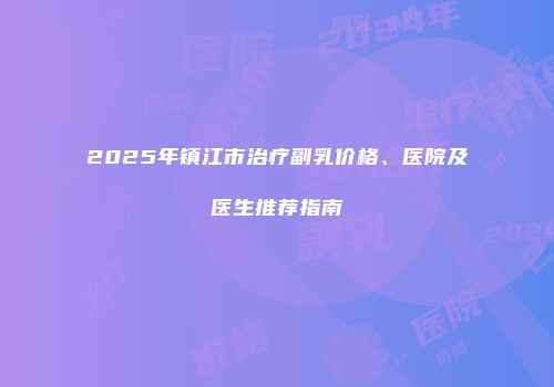 2025年镇江市治疗副乳价格、医院及医生推荐指南