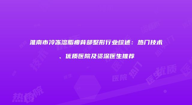 淮南市冷冻溶脂瘦背部整形行业综述：热门技术、优质医院及资深医生推荐