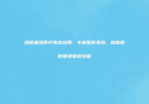 凌源建凌医疗美容诊所：专业整形美容，自体脂肪隆鼻整形详解