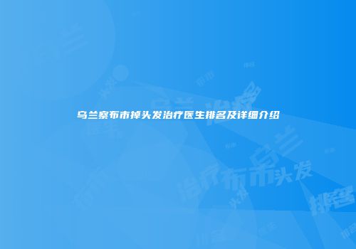 乌兰察布市掉头发治疗医生排名及详细介绍