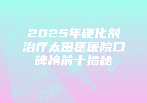 2025年硬化剂治疗太田痣医院口碑榜前十揭秘