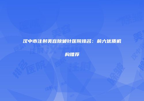 汉中市注射美容除皱针医院排名：前六优质机构推荐