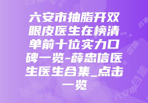 六安市抽脂开双眼皮医生在榜清单前十位实力口碑一览-薛忠信医生医生合集_点击一览