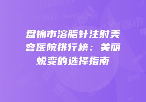 盘锦市溶脂针注射美容医院排行榜：美丽蜕变的选择指南