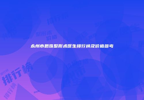 永州市唇珠整形术医生排行榜及价格参考