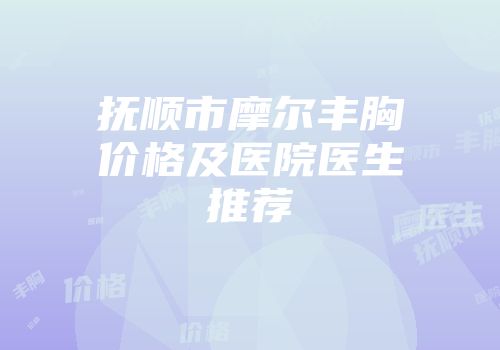 抚顺市摩尔丰胸价格及医院医生推荐