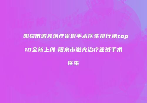 阳泉市激光治疗雀斑手术医生排行榜top10全新上线-阳泉市激光治疗雀斑手术医生