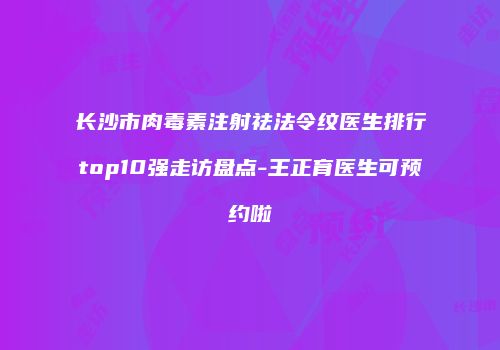 长沙市肉毒素注射祛法令纹医生排行top10强走访盘点-王正育医生可预约啦