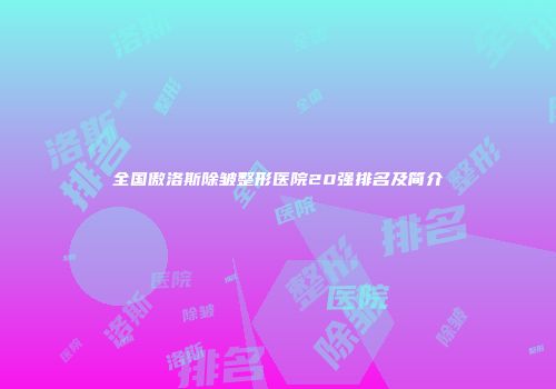 全国傲洛斯除皱整形医院20强排名及简介