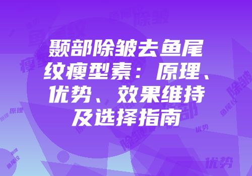 颞部除皱去鱼尾纹瘦型素：原理、优势、效果维持及选择指南