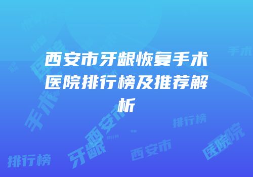 西安市牙龈恢复手术医院排行榜及推荐解析