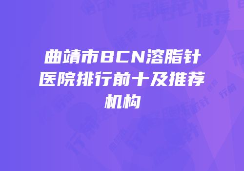 曲靖市BCN溶脂针医院排行前十及推荐机构