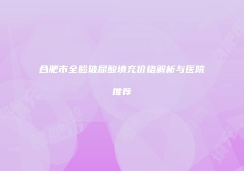 合肥市全脸玻尿酸填充价格解析与医院推荐