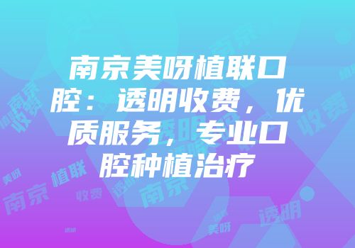 南京美呀植联口腔：透明收费，优质服务，专业口腔种植治疗