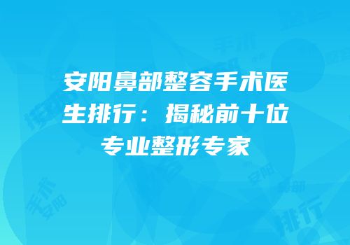 安阳鼻部整容手术医生排行：揭秘前十位专业整形专家