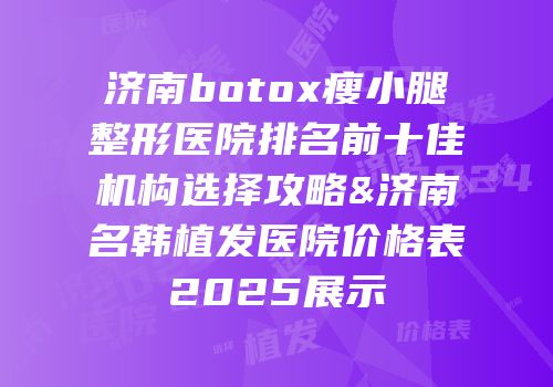 济南botox瘦小腿整形医院排名前十佳机构选择攻略&济南名韩植发医院价格表2025展示
