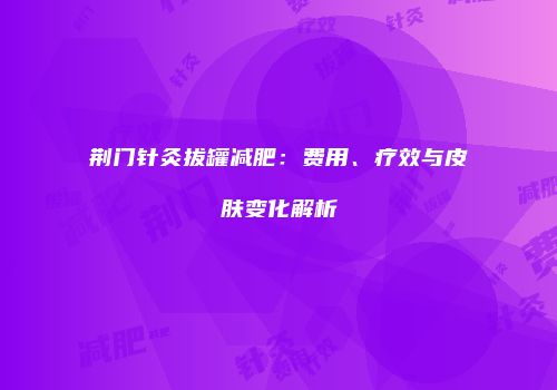 荆门针灸拔罐减肥：费用、疗效与皮肤变化解析