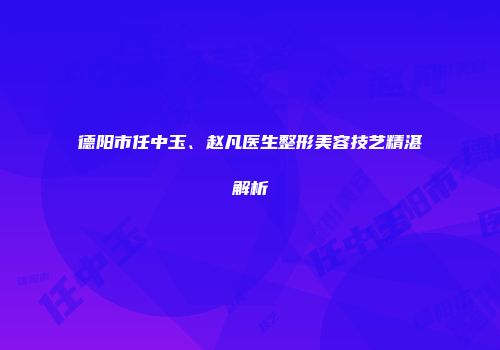德阳市任中玉、赵凡医生整形美容技艺精湛解析