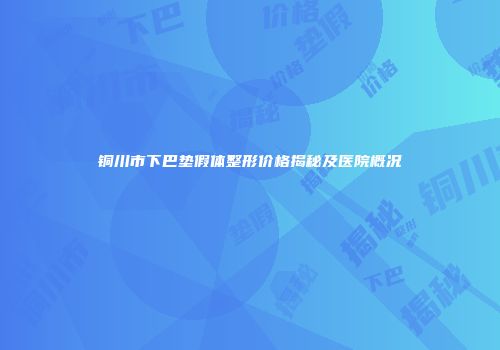 铜川市下巴垫假体整形价格揭秘及医院概况
