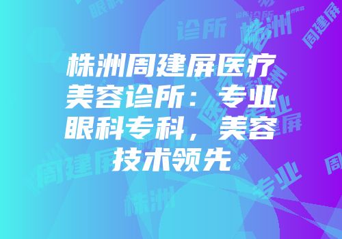 株洲周建屏医疗美容诊所：专业眼科专科，美容技术领先