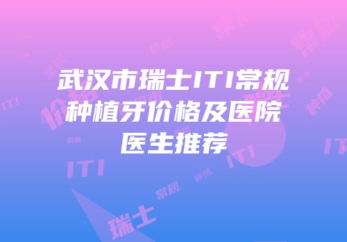 武汉市瑞士ITI常规种植牙价格及医院医生推荐