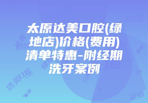 太原达美口腔(绿地店)价格(费用)清单特惠-附经期洗牙案例