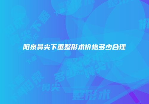 阳泉鼻尖下垂整形术价格多少合理