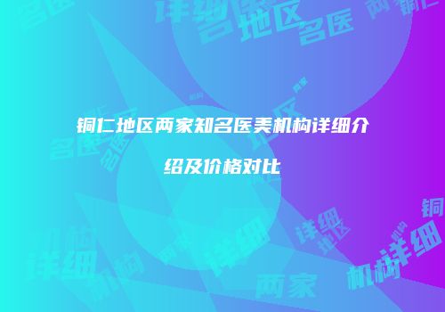 铜仁地区两家知名医美机构详细介绍及价格对比