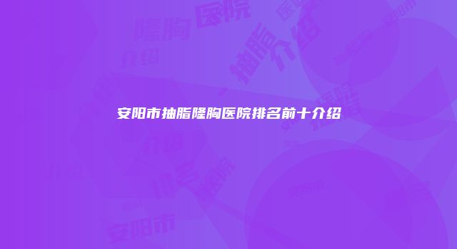 安阳市抽脂隆胸医院排名前十介绍