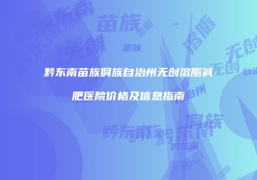 黔东南苗族侗族自治州无创溶脂减肥医院价格及信息指南