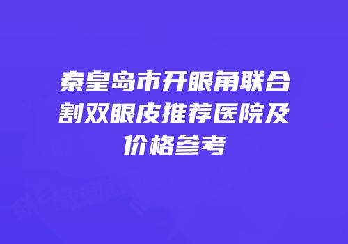 秦皇岛市开眼角联合割双眼皮推荐医院及价格参考