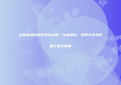 北海维纳斯整形美容诊所：专业团队、案例分享及价格行情全解析