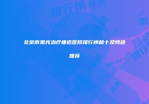 北京市激光治疗痤疮医院排行榜前十及特色推荐