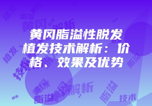 黄冈脂溢性脱发植发技术解析：价格、效果及优势