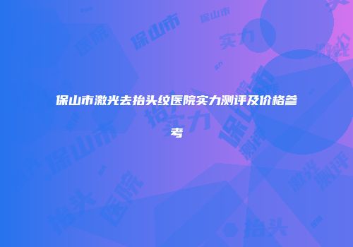 保山市激光去抬头纹医院实力测评及价格参考